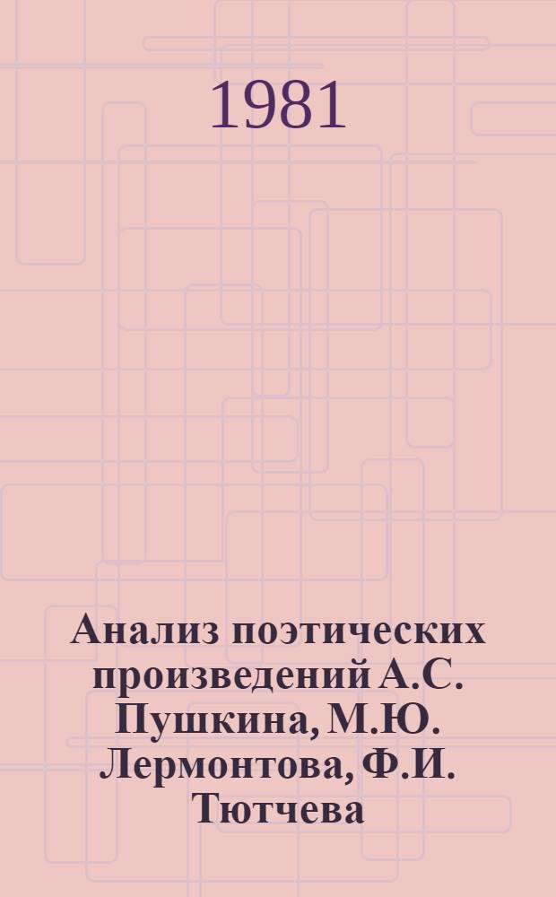 Анализ поэтических произведений А.С. Пушкина, М.Ю. Лермонтова, Ф.И. Тютчева : Учеб. пособие для пед. ин-тов по спец. № 2101 "Рус. яз. и лит."