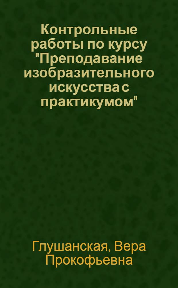 Контрольные работы по курсу "Преподавание изобразительного искусства с практикумом" : Для студентов-заочников IV-V курсов фак. педагогики и методики нач. обучения пед. ин-тов
