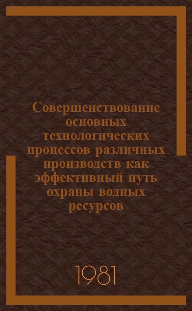 Совершенствование основных технологических процессов различных производств как эффективный путь охраны водных ресурсов : Обзор составлен на основе отчетов о НИОКР и дис., поступивших во ВНТИЦентр в 1976-1980 гг