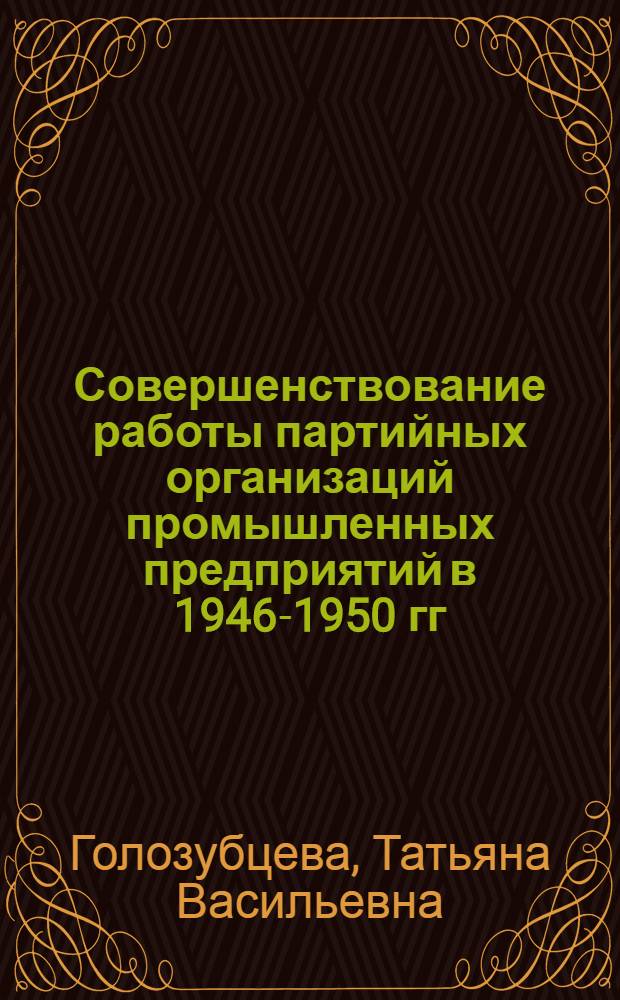 Совершенствование работы партийных организаций промышленных предприятий в 1946-1950 гг. : (На материалах парт. орг. Рост. обл., Краснодар. и Ставроп. краев) : Автореф. дис. на соиск. учен. степ. канд. ист. наук : (07.00.01)