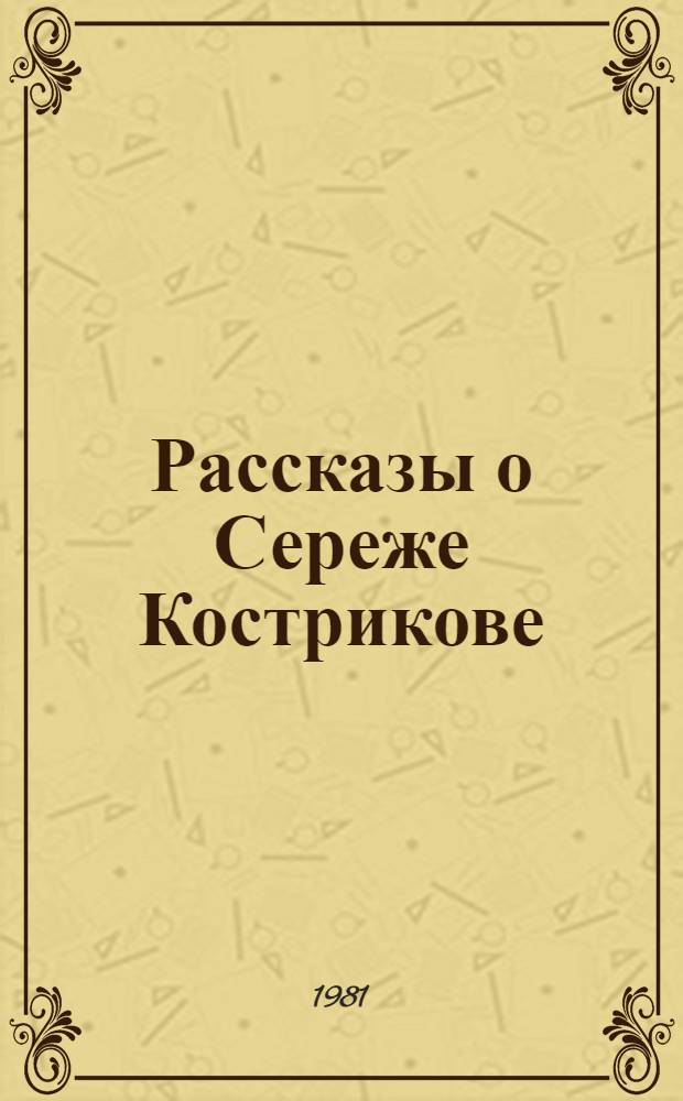 Рассказы о Сереже Кострикове : О С.М. Кирове : Для мл. шк. возраста