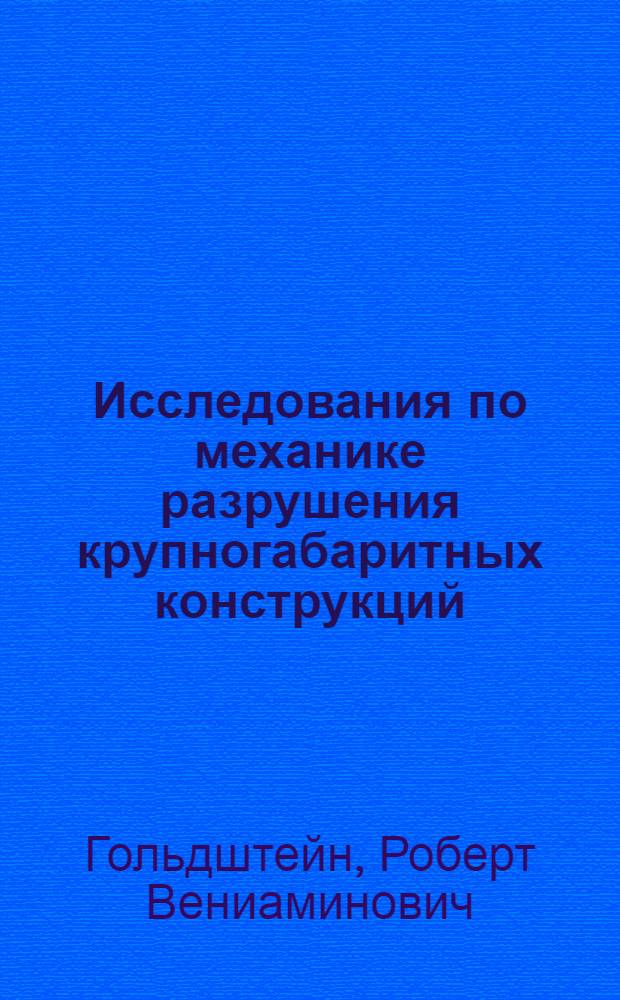 Исследования по механике разрушения крупногабаритных конструкций : Автореф. дис. на соиск. учен. степ. д-ра физ.-мат. наук : (01.02.04)