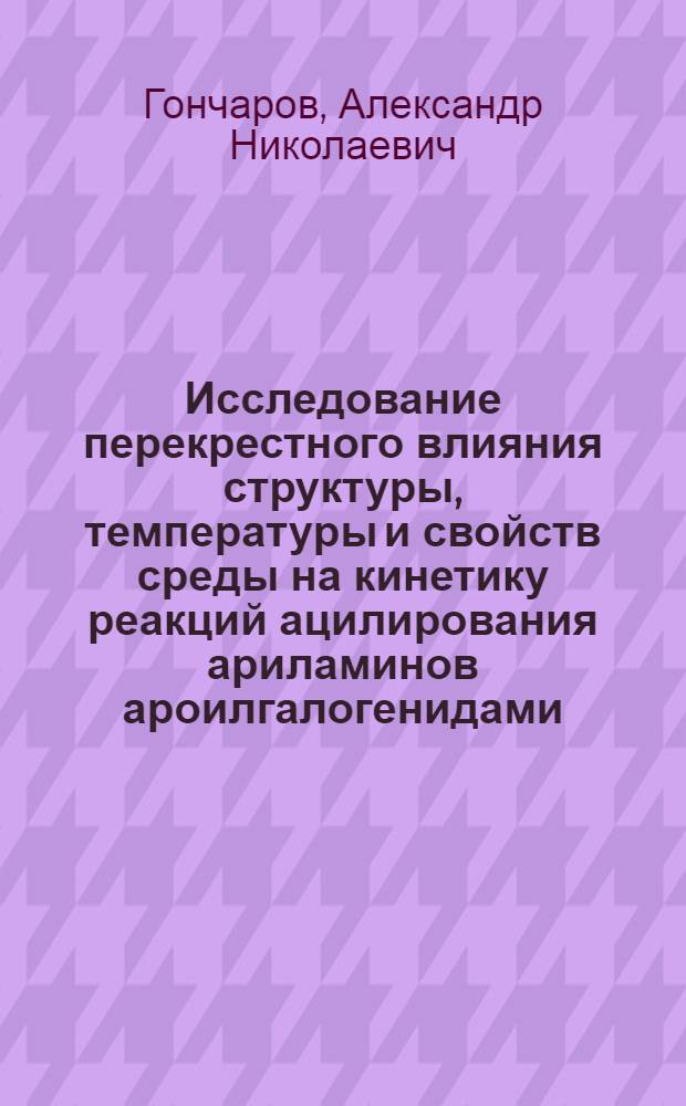 Исследование перекрестного влияния структуры, температуры и свойств среды на кинетику реакций ацилирования ариламинов ароилгалогенидами : Автореф. дис. на соиск. учен. степ. канд. хим. наук : (02.00.03)