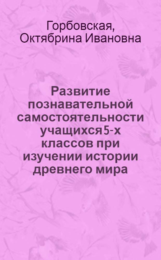 Развитие познавательной самостоятельности учащихся 5-х классов при изучении истории древнего мира : Автореф. дис. на соиск. учен. степ. канд. пед. наук : (13.00.02)