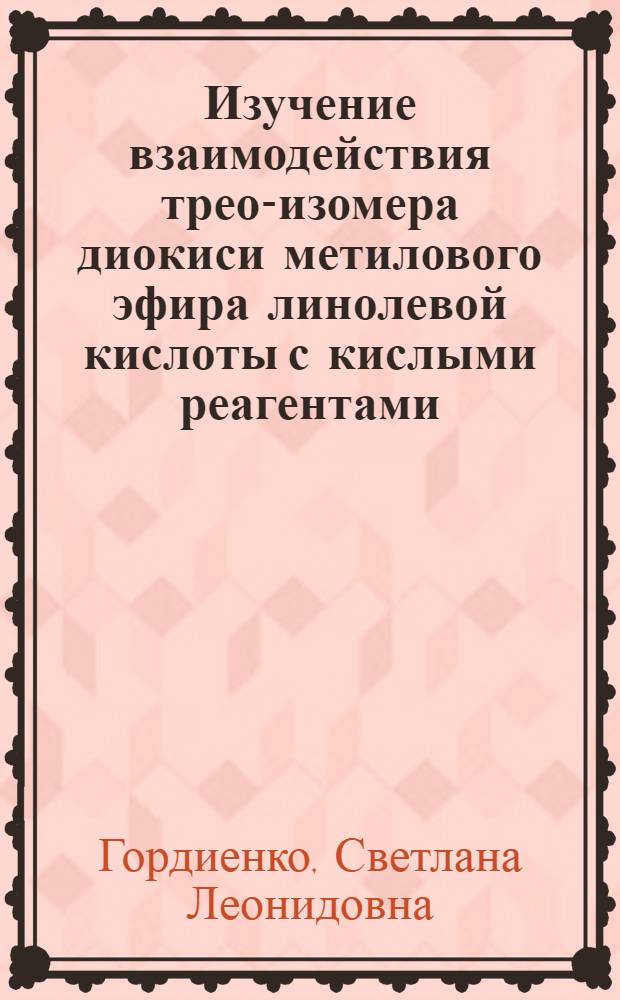Изучение взаимодействия трео-изомера диокиси метилового эфира линолевой кислоты с кислыми реагентами : Автореф. дис. на соиск. учен. степ. канд. хим. наук : (02.00.10)