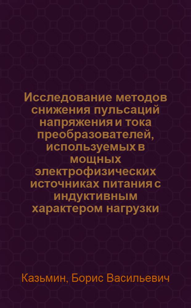 Исследование методов снижения пульсаций напряжения и тока преобразователей, используемых в мощных электрофизических источниках питания с индуктивным характером нагрузки : Автореф. дис. на соиск. учен. степ. канд. техн. наук : (05.09.12)