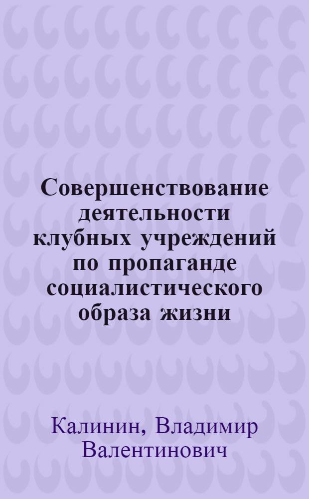 Совершенствование деятельности клубных учреждений по пропаганде социалистического образа жизни : Автореф. дис. на соиск. учен. степ. канд. пед. наук : (13.00.05)
