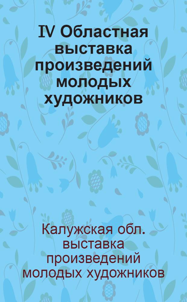 IV Областная выставка произведений молодых художников : Живопись, графика, скульптура, декорат.-прикл. искусство : Каталог