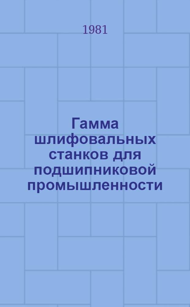 Гамма шлифовальных станков для подшипниковой промышленности : Докл. на междунар. симпоз. "Подшипники-81", Москва, 25/III - 8/IV-1981 г