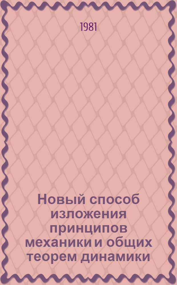 Новый способ изложения принципов механики и общих теорем динамики : Учеб. пособие по курсу "Теорет. механика"