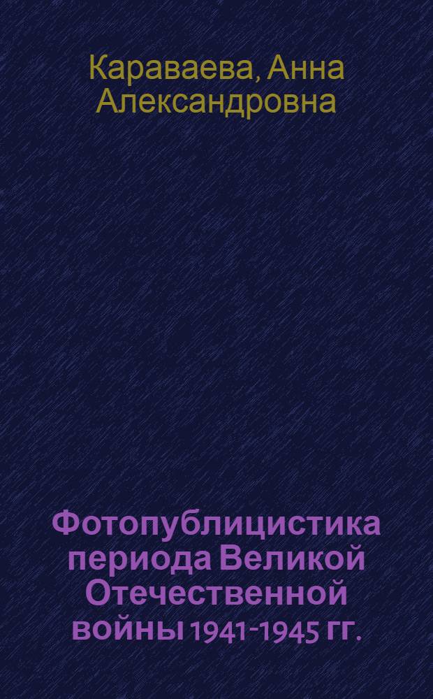 Фотопублицистика периода Великой Отечественной войны 1941-1945 гг. : (По материалам газет "Правда", "Красная звезда", "Красный флот", "Фронтовая иллюстрация") : Автореф. дис. на соиск. учен. степ. канд. ист. наук : (07.00.10)