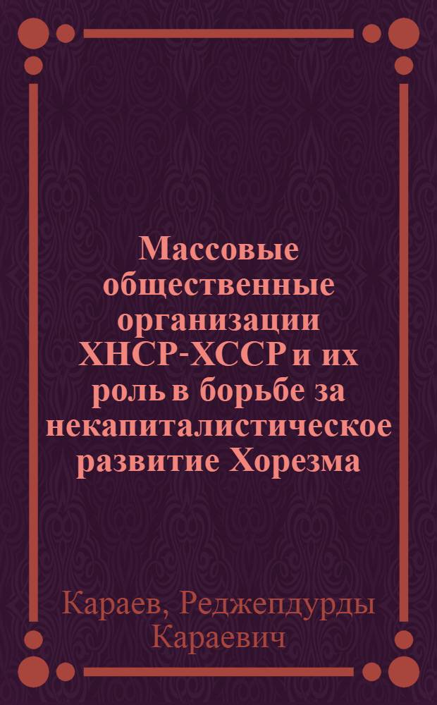 Массовые общественные организации ХНСР-ХССР и их роль в борьбе за некапиталистическое развитие Хорезма (1920-1924 гг.) : Автореф. дис. на соиск. учен. степ. д-ра ист. наук : (07.00.02)