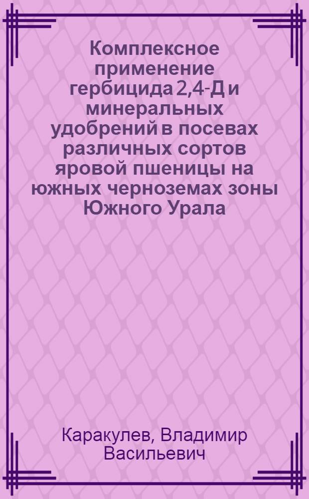 Комплексное применение гербицида 2,4-Д и минеральных удобрений в посевах различных сортов яровой пшеницы на южных черноземах зоны Южного Урала : Автореф. дис. на соиск. учен. степ. канд. с.-х. наук : (06.01.04)