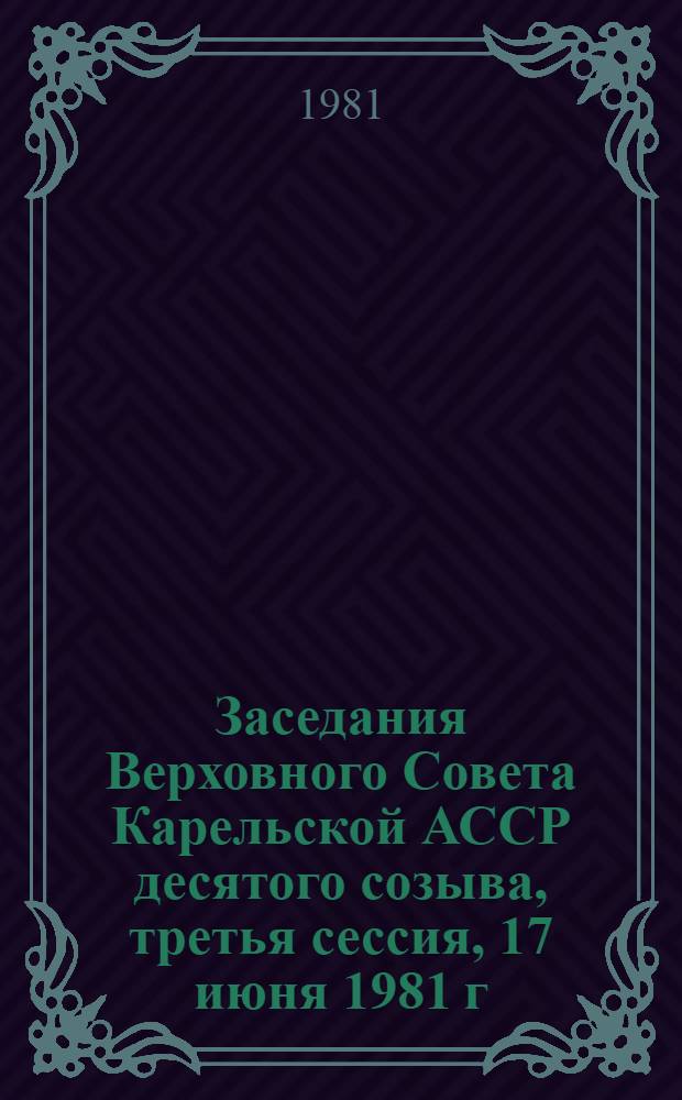 Заседания Верховного Совета Карельской АССР десятого созыва, третья сессия, 17 июня 1981 г. : Стеногр. отчет