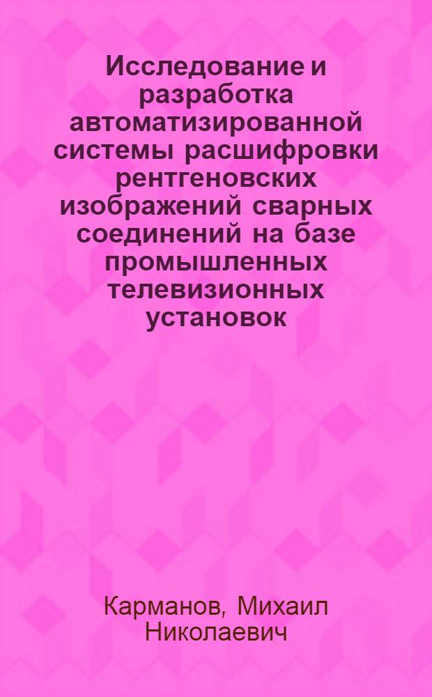 Исследование и разработка автоматизированной системы расшифровки рентгеновских изображений сварных соединений на базе промышленных телевизионных установок : Автореф. дис. на соиск. учен. степ. канд. техн. наук : (05.13.07)