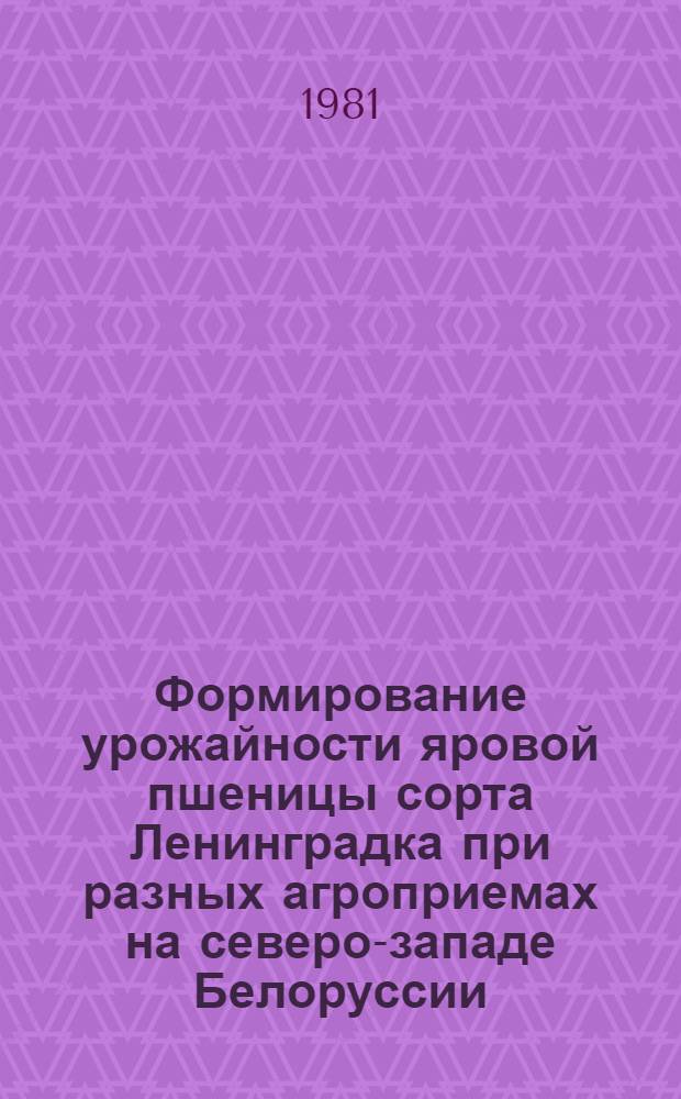 Формирование урожайности яровой пшеницы сорта Ленинградка при разных агроприемах на северо-западе Белоруссии : Автореф. дис. на соиск. учен. степ. канд. с.-х. наук : (06.01.09)