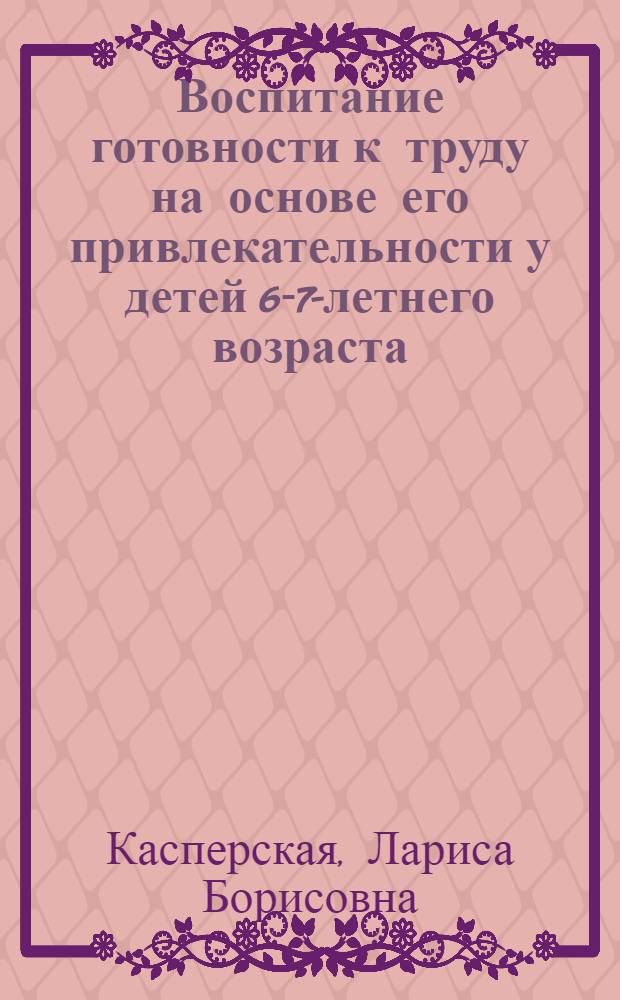 Воспитание готовности к труду на основе его привлекательности у детей 6-7-летнего возраста : Автореф. дис. на соиск. учен. степ. канд. пед. наук : (13.00.01)