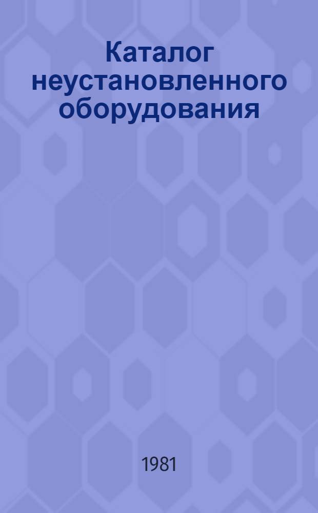 Каталог неустановленного оборудования (фонды министерства), находящегося на предприятиях Министерства по производству минеральных удобрений : (По состоянию на 1 янв. 1981 г.)