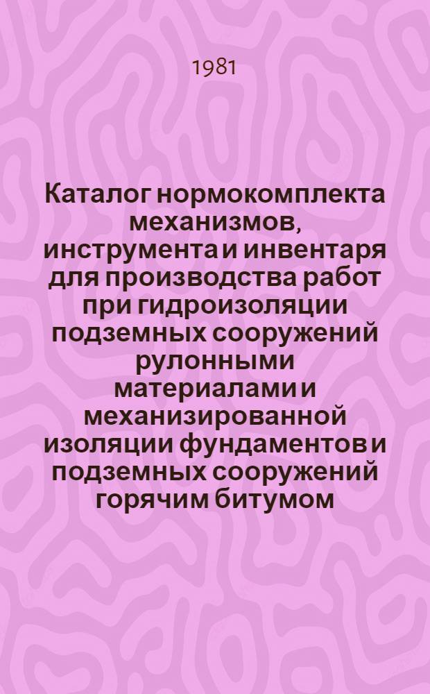 Каталог нормокомплекта механизмов, инструмента и инвентаря для производства работ при гидроизоляции подземных сооружений рулонными материалами и механизированной изоляции фундаментов и подземных сооружений горячим битумом