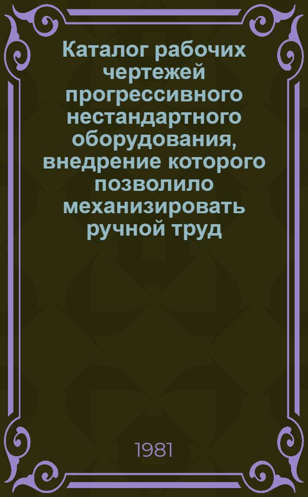 Каталог рабочих чертежей прогрессивного нестандартного оборудования, внедрение которого позволило механизировать ручной труд