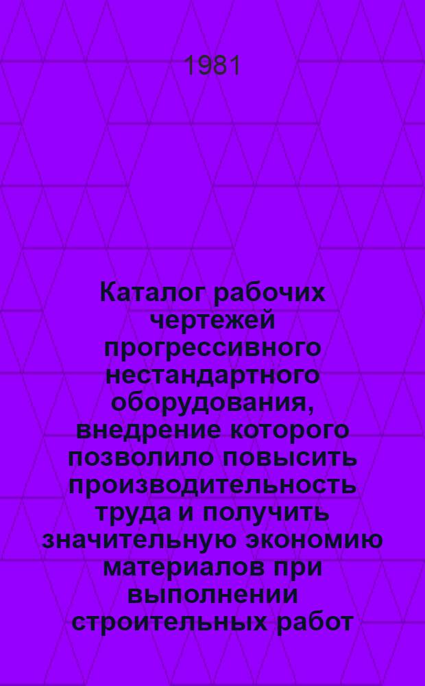 Каталог рабочих чертежей прогрессивного нестандартного оборудования, внедрение которого позволило повысить производительность труда и получить значительную экономию материалов при выполнении строительных работ