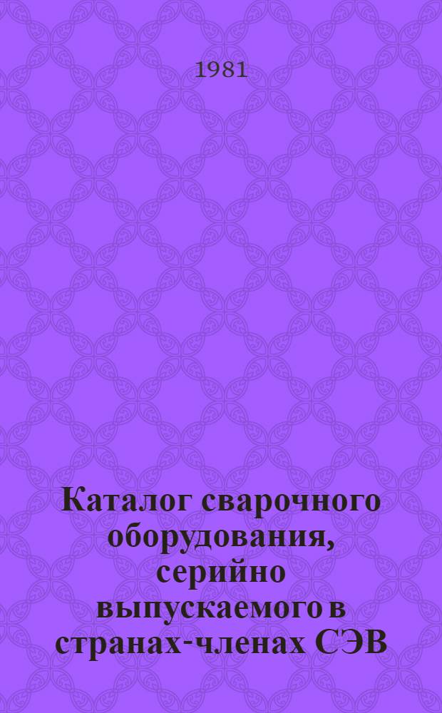 Каталог сварочного оборудования, серийно выпускаемого в странах-членах СЭВ : По состоянию на 01.01.81