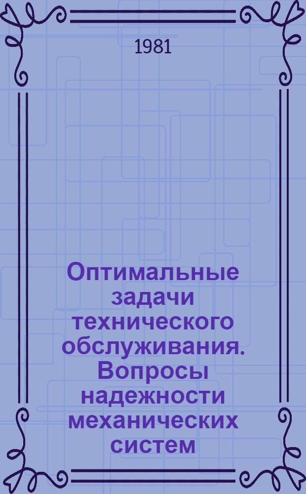 Оптимальные задачи технического обслуживания. Вопросы надежности механических систем : (В помощь слушателям семинара по надежности и прогрессив. методам контроля качества пром. изделий)