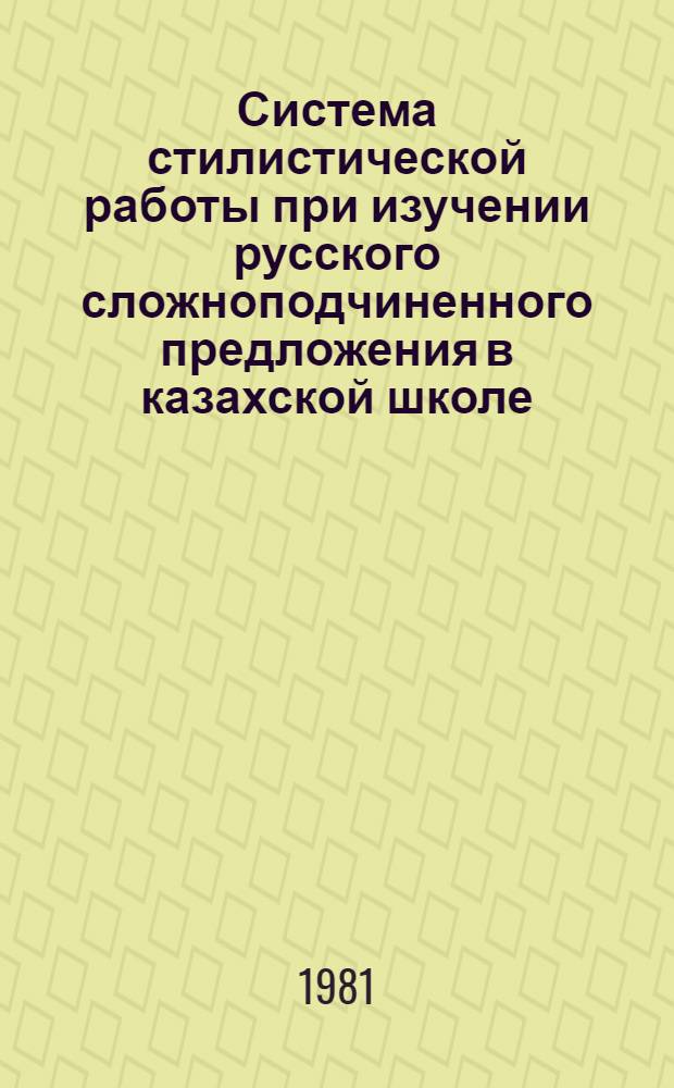 Система стилистической работы при изучении русского сложноподчиненного предложения в казахской школе : Автореф. дис. на соиск. учен. степ. канд. пед. наук : (13.00.02)