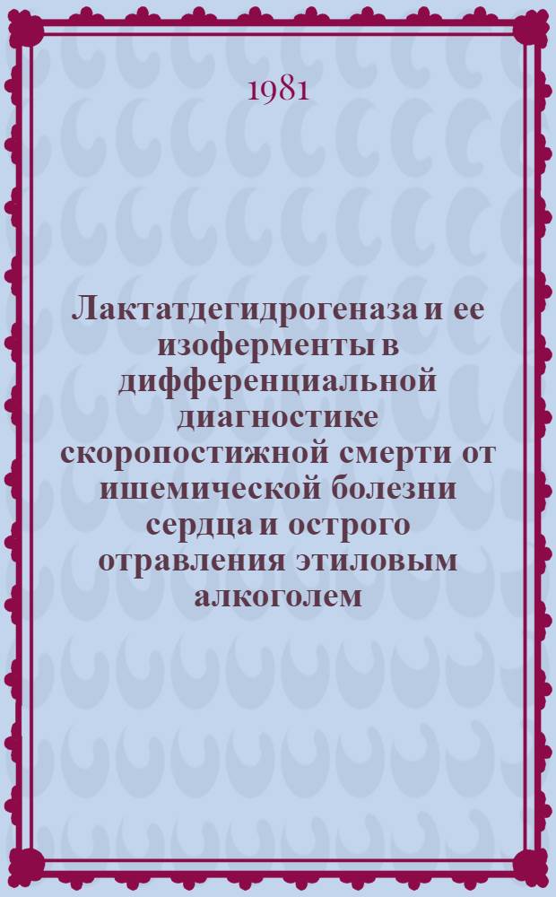 Лактатдегидрогеназа и ее изоферменты в дифференциальной диагностике скоропостижной смерти от ишемической болезни сердца и острого отравления этиловым алкоголем : Автореф. дис. на соиск. учен. степ. канд. мед. наук : (14.00.24)