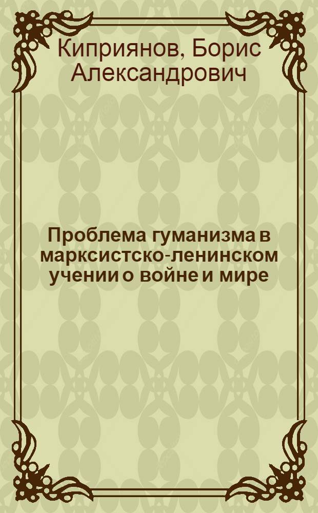 Проблема гуманизма в марксистско-ленинском учении о войне и мире : Автореф. дис. на соиск. учен. степ. канд. филос. наук : (09.00.01)