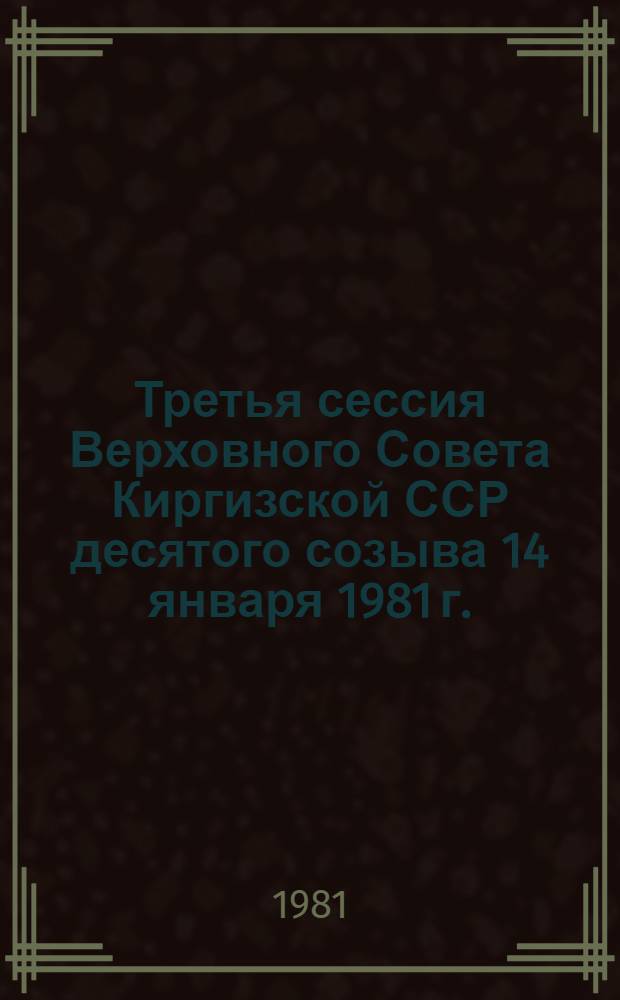 Третья сессия Верховного Совета Киргизской ССР десятого созыва 14 января 1981 г. : Стеногр. отчет