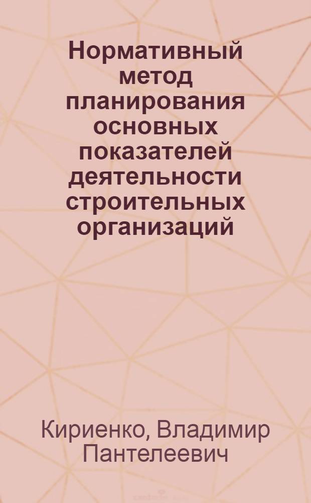 Нормативный метод планирования основных показателей деятельности строительных организаций : (На прим. строит. орг. Минтяжстроя и Минсельстроя УССР) : Автореф. дис. на соиск. учен. степ. канд. экон. наук : (08.00.05)