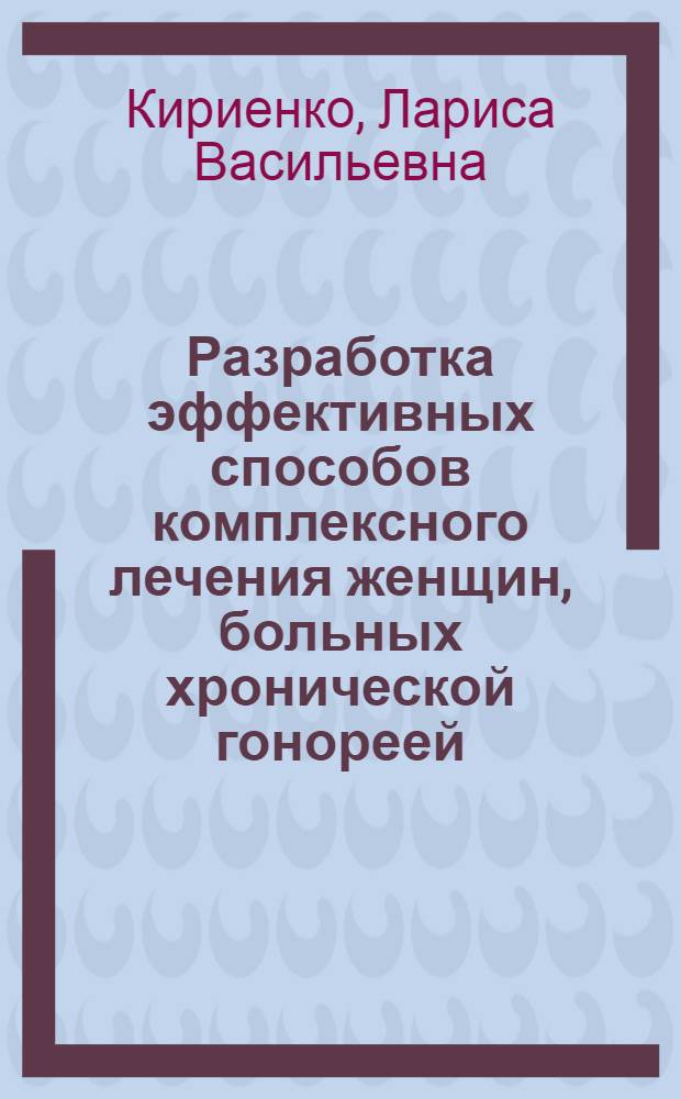 Разработка эффективных способов комплексного лечения женщин, больных хронической гонореей : (Рационал. координация антибиотико- и иммунотерапии) : Автореф. дис. на соиск. учен. степ. канд. мед. наук : (14.00.11)