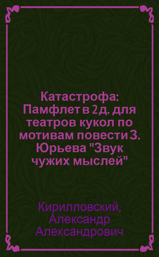 Катастрофа : Памфлет в 2 д. для театров кукол по мотивам повести З. Юрьева "Звук чужих мыслей" : Для взрослого зрителя : Репертуар Краснодар. краев. театра кукол