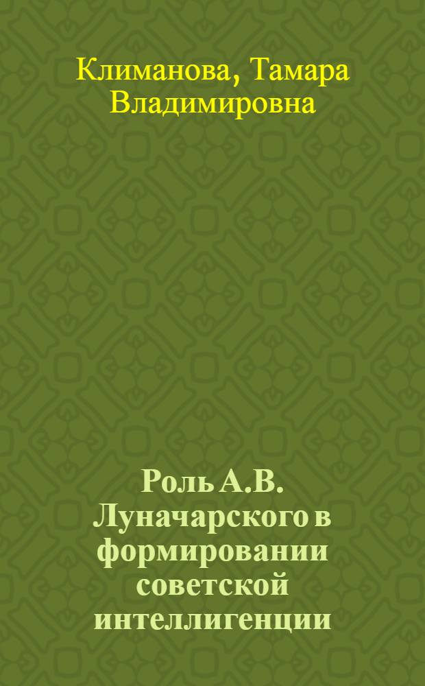Роль А.В. Луначарского в формировании советской интеллигенции : Автореф. дис. на соиск. учен. степ. канд. ист. наук : (07.00.02)