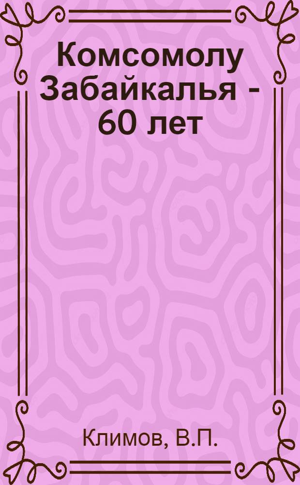 Комсомолу Забайкалья - 60 лет : Библиогр. указ