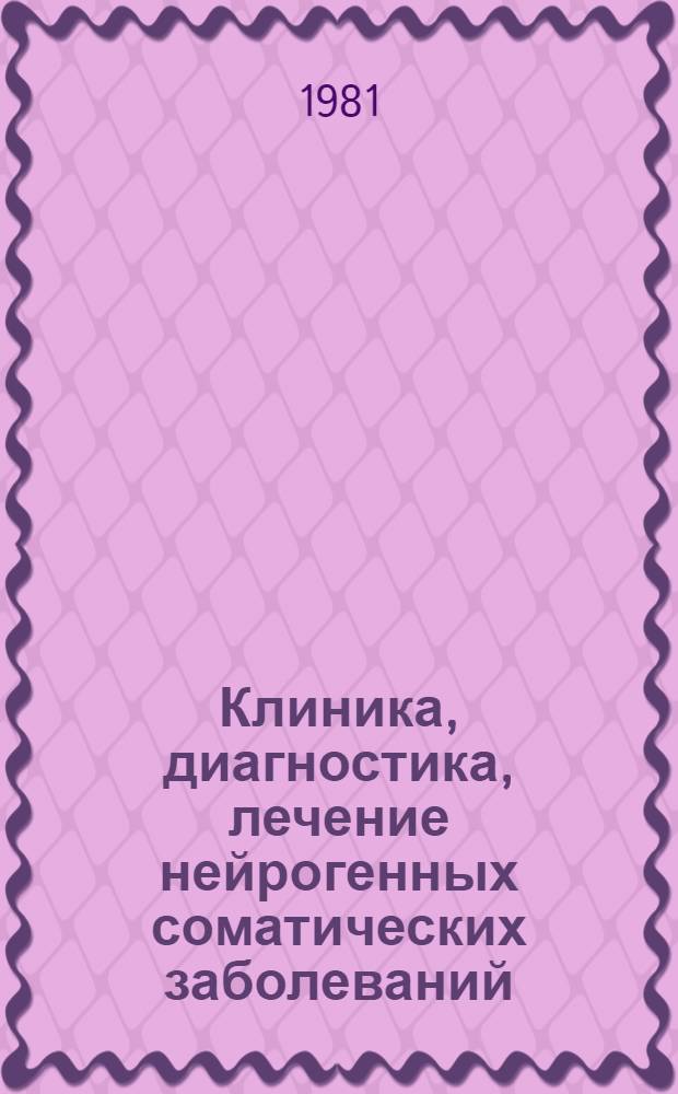 Клиника, диагностика, лечение нейрогенных соматических заболеваний : Тез. докл. межобл. науч.-практ. конф., июнь 1981 г