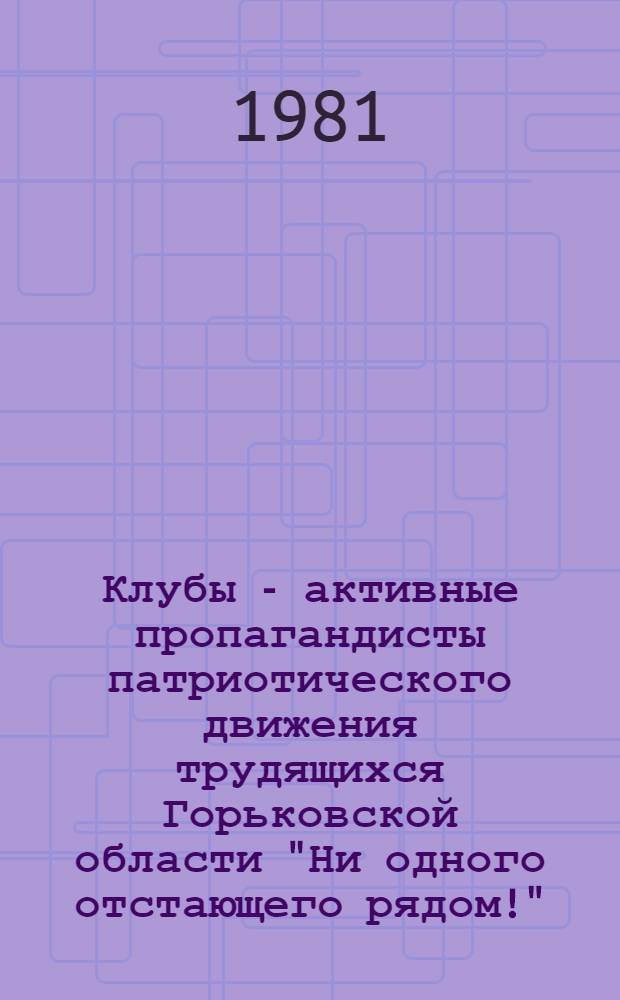 Клубы - активные пропагандисты патриотического движения трудящихся Горьковской области "Ни одного отстающего рядом!" : (Метод. рекомендации)