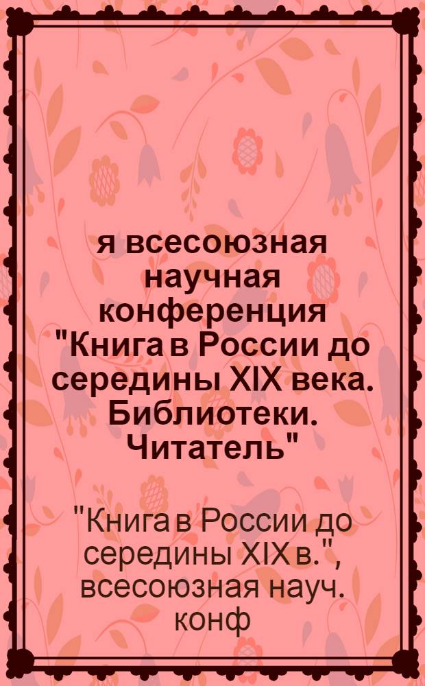 2-я всесоюзная научная конференция "Книга в России до середины XIX века. Библиотеки. Читатель", Ленинград, 23-25 апреля 1981 г. : Тезисы докл