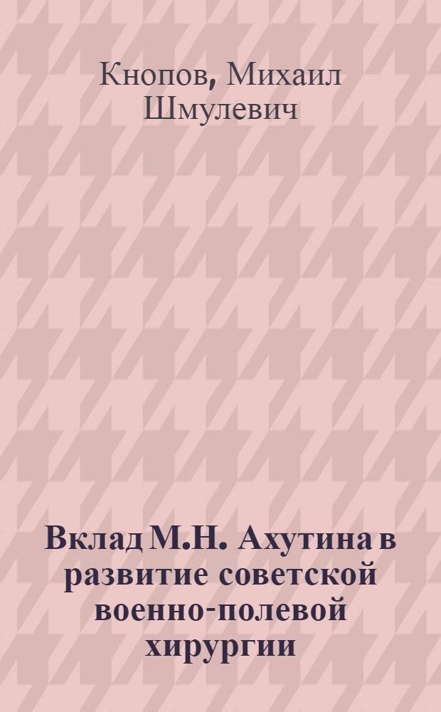 Вклад М.Н. Ахутина в развитие советской военно-полевой хирургии : Автореф. дис. на соиск. учен. степ. канд. мед. наук : (07.00.10)