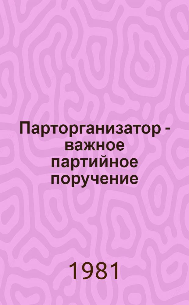 Парторганизатор - важное партийное поручение : Из опыта парт. работы