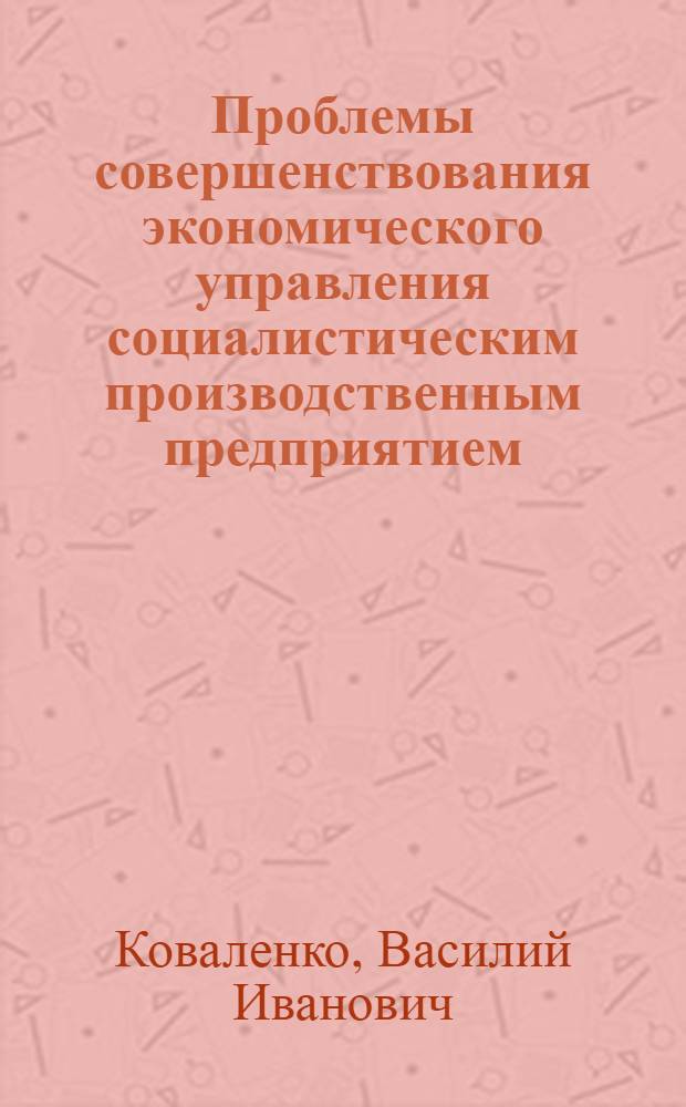 Проблемы совершенствования экономического управления социалистическим производственным предприятием : Автореф. дис. на соиск. учен. степ. д-ра экон. наук : (08.00.05)