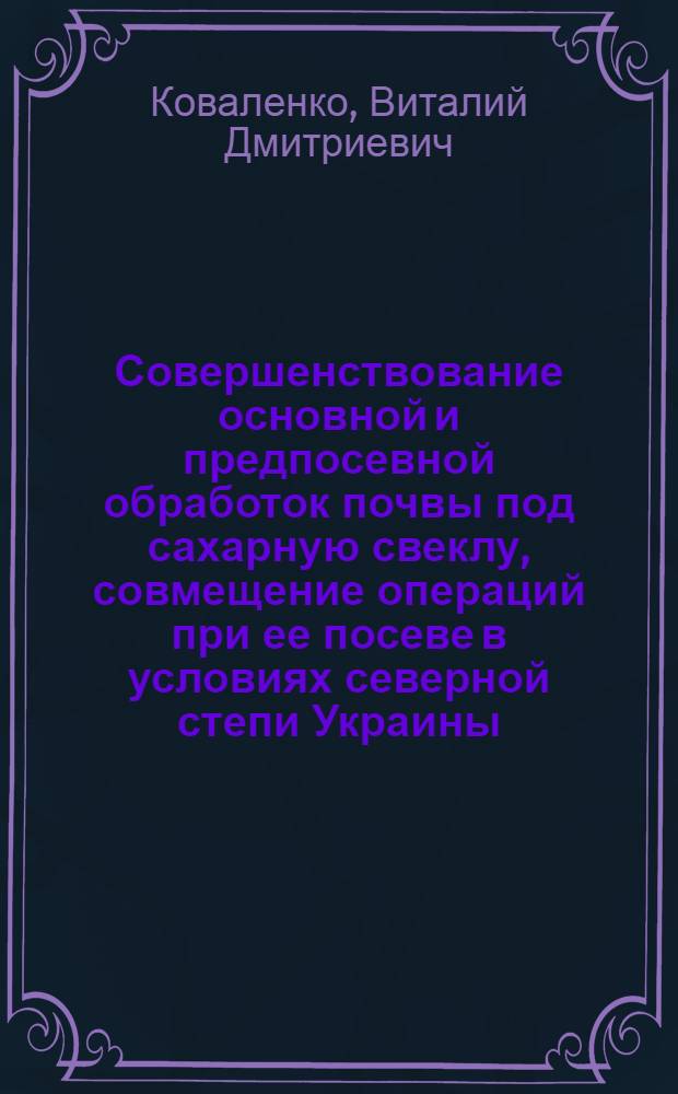 Совершенствование основной и предпосевной обработок почвы под сахарную свеклу, совмещение операций при ее посеве в условиях северной степи Украины : Автореф. дис. на соиск. учен. степ. канд. с.-х. наук : (06.01.14)