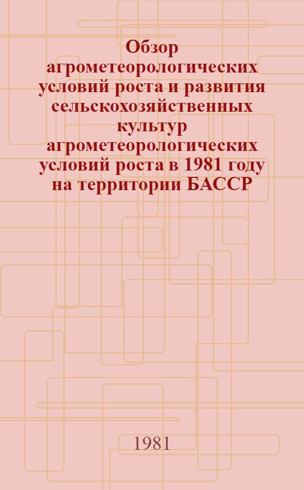 Обзор агрометеорологических условий роста и развития сельскохозяйственных культур агрометеорологических условий роста в 1981 году на территории БАССР