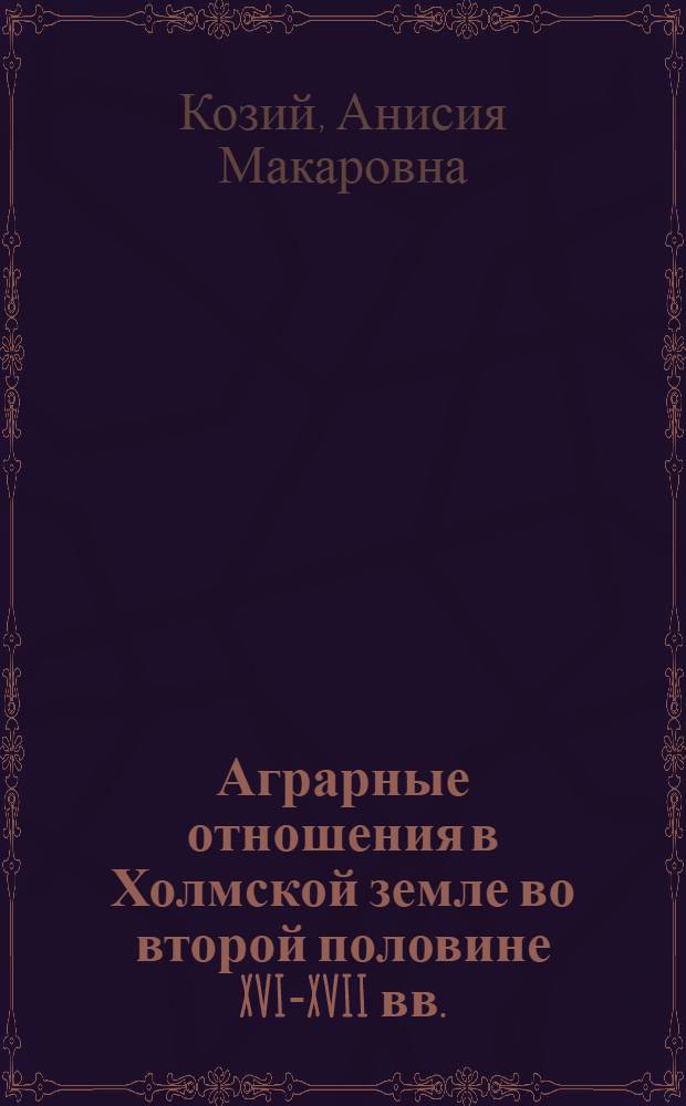Аграрные отношения в Холмской земле во второй половине XVI-XVII вв. : Автореф. дис. на соиск. учен. степ. канд. ист. наук : (07.00.02)