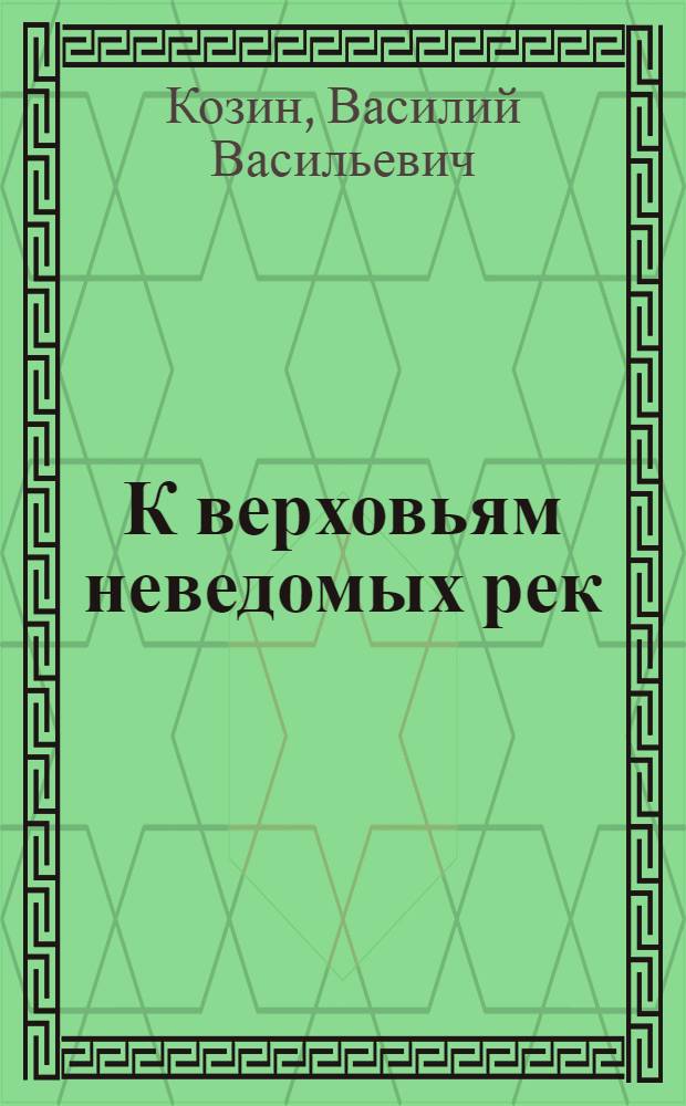 К верховьям неведомых рек : Жизнь и путешествия Б.Н. Городкова