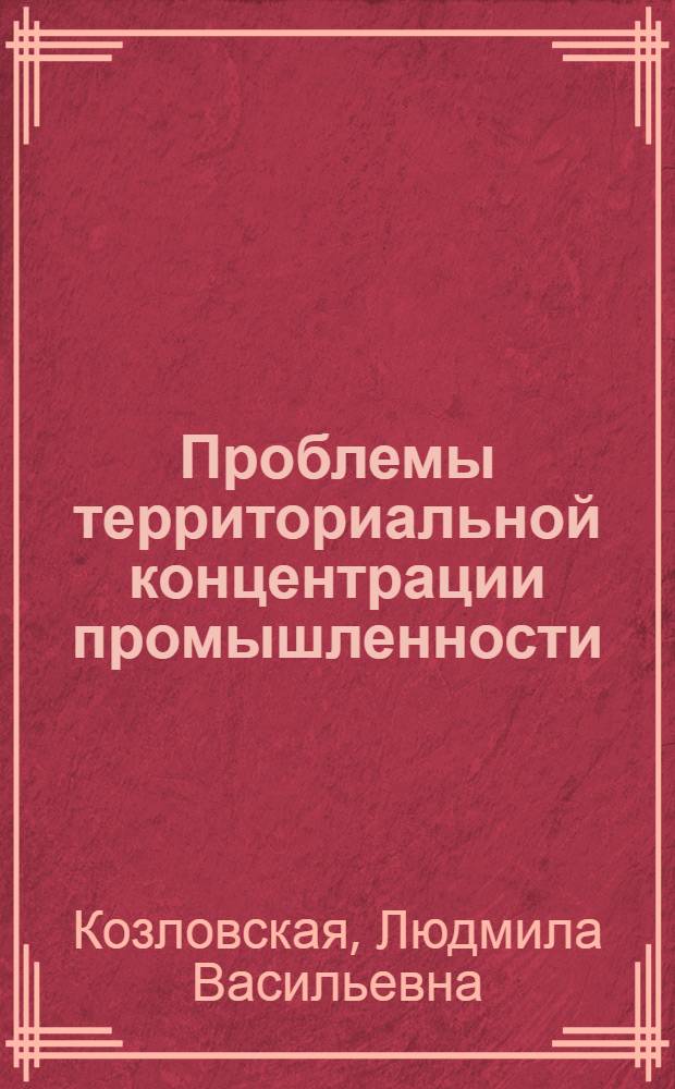 Проблемы территориальной концентрации промышленности : (Методол. внутрирайон. анализа) : Автореф. дис. на соиск. учен. степ. д-ра экон. наук : (08.00.04)