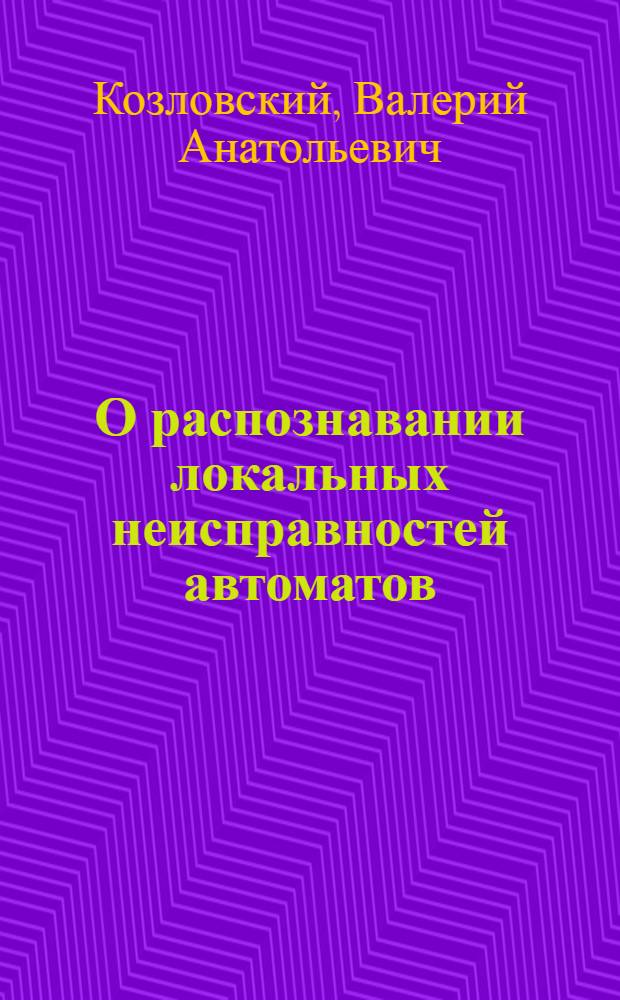 О распознавании локальных неисправностей автоматов : Автореф. дис. на соиск. учен. степ. канд. физ.-мат. наук : (01.01.09)
