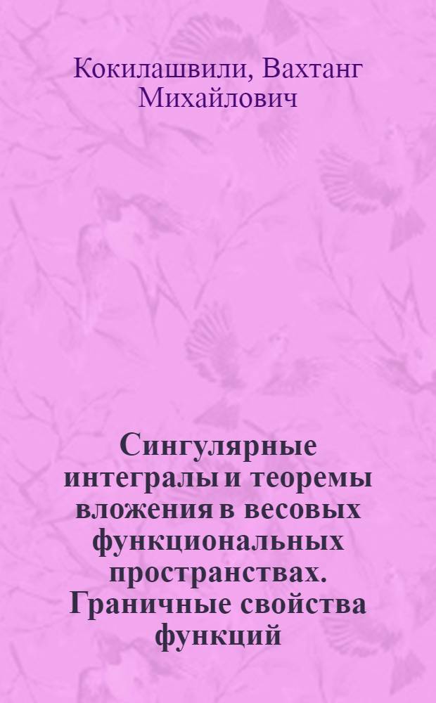 Сингулярные интегралы и теоремы вложения в весовых функциональных пространствах. Граничные свойства функций : Автореф. дис. на соиск. учен. степ. д-ра физ.-мат. наук : (01.01.01)