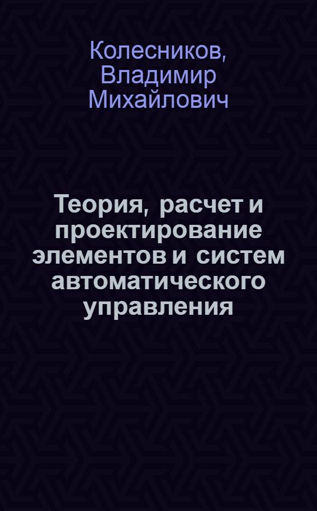 Теория, расчет и проектирование элементов и систем автоматического управления : Учеб. пособие для студентов спец. 0606 - "Автоматика и телемеханика" и 0646 - "АСУ"